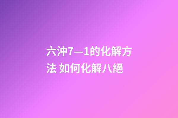 六沖7—1的化解方法 如何化解八絕-第1張-觀點(diǎn)-玄機(jī)派